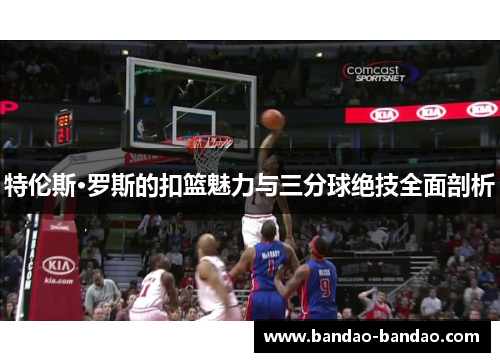 特伦斯·罗斯的扣篮魅力与三分球绝技全面剖析