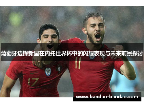 葡萄牙边锋新星在内托世界杯中的闪耀表现与未来前景探讨