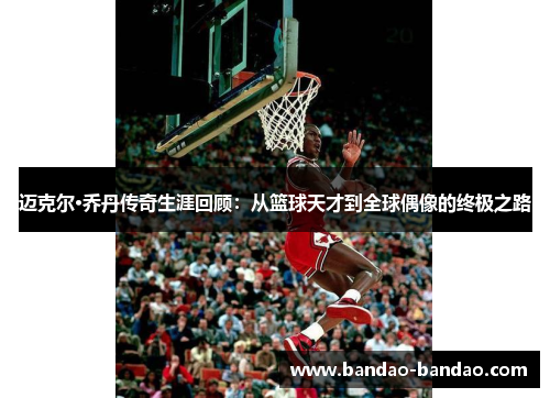 迈克尔·乔丹传奇生涯回顾：从篮球天才到全球偶像的终极之路