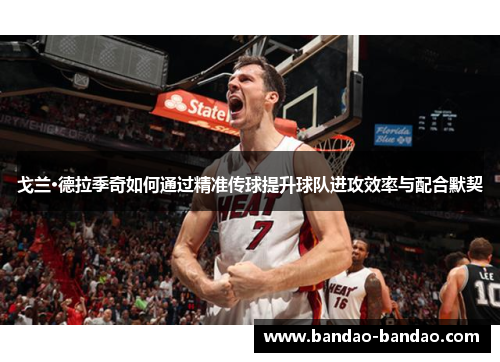 戈兰·德拉季奇如何通过精准传球提升球队进攻效率与配合默契