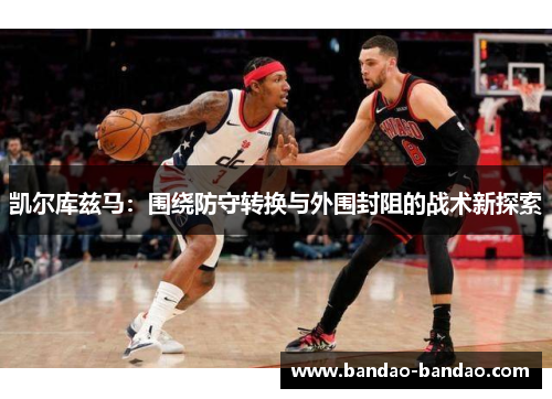 凯尔库兹马：围绕防守转换与外围封阻的战术新探索