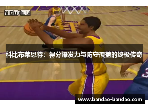 科比布莱恩特：得分爆发力与防守覆盖的终极传奇
