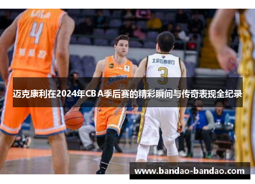 迈克康利在2024年CBA季后赛的精彩瞬间与传奇表现全纪录