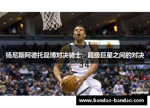 扬尼斯阿德托昆博对决骑士：超级巨星之间的对决