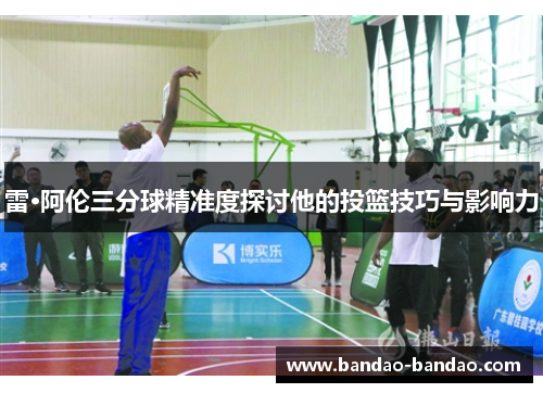 雷·阿伦三分球精准度探讨他的投篮技巧与影响力