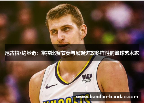 尼古拉·约基奇：掌控比赛节奏与展现进攻多样性的篮球艺术家