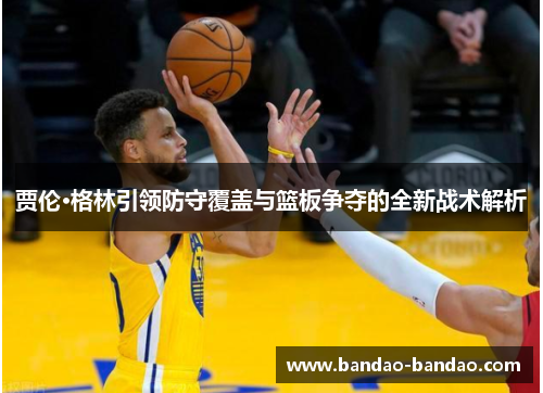 贾伦·格林引领防守覆盖与篮板争夺的全新战术解析