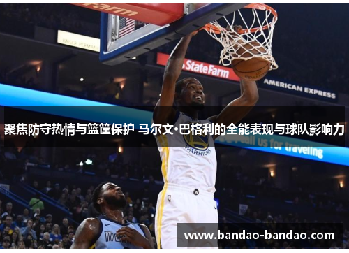 聚焦防守热情与篮筐保护 马尔文·巴格利的全能表现与球队影响力