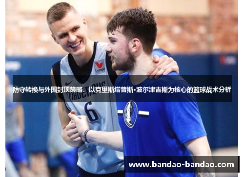 防守转换与外围封顶策略：以克里斯塔普斯·波尔津吉斯为核心的篮球战术分析