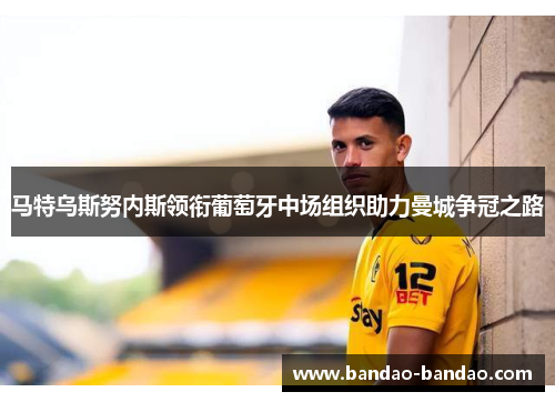 马特乌斯努内斯领衔葡萄牙中场组织助力曼城争冠之路