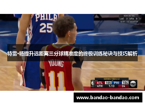 特雷·杨提升远距离三分球精准度的终极训练秘诀与技巧解析