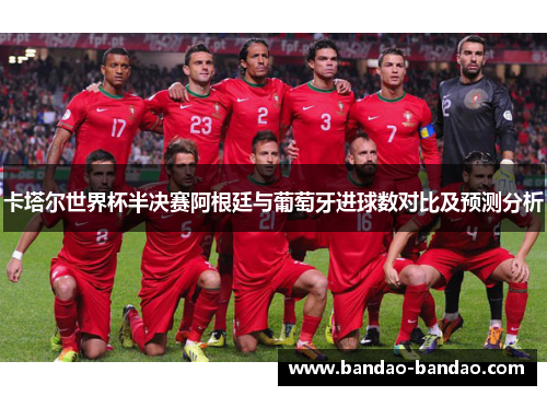 卡塔尔世界杯半决赛阿根廷与葡萄牙进球数对比及预测分析