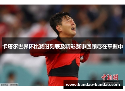 卡塔尔世界杯比赛时刻表及精彩赛事回顾尽在掌握中