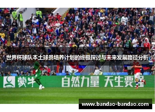 世界杯球队本土球员培养计划的终极探讨与未来发展路径分析