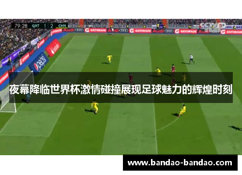 夜幕降临世界杯激情碰撞展现足球魅力的辉煌时刻