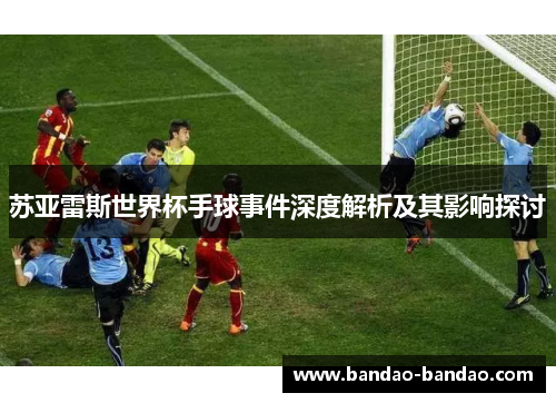 苏亚雷斯世界杯手球事件深度解析及其影响探讨