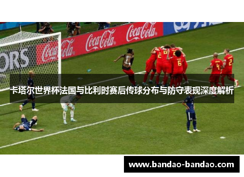 卡塔尔世界杯法国与比利时赛后传球分布与防守表现深度解析