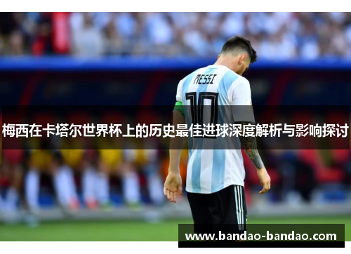 梅西在卡塔尔世界杯上的历史最佳进球深度解析与影响探讨