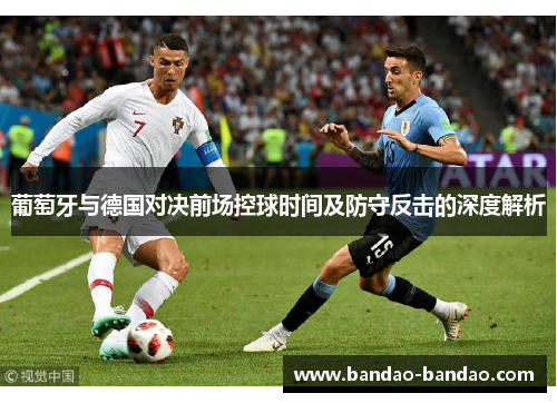 葡萄牙与德国对决前场控球时间及防守反击的深度解析