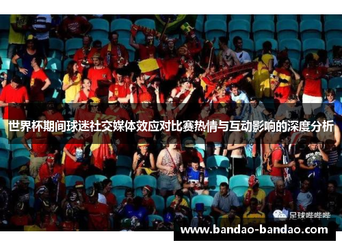 世界杯期间球迷社交媒体效应对比赛热情与互动影响的深度分析
