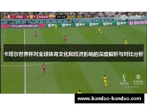 卡塔尔世界杯对全球体育文化和经济影响的深度解析与对比分析