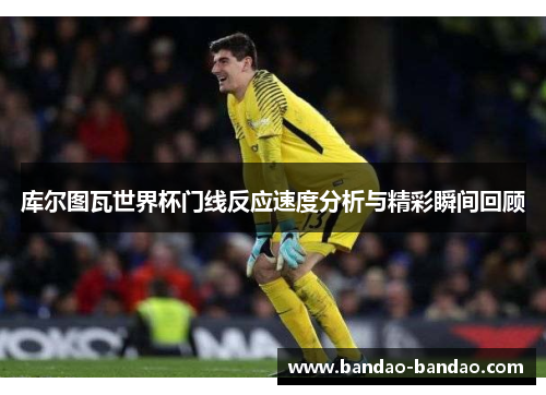 库尔图瓦世界杯门线反应速度分析与精彩瞬间回顾
