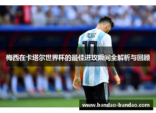 梅西在卡塔尔世界杯的最佳进攻瞬间全解析与回顾