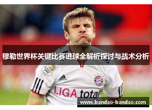 穆勒世界杯关键比赛进球全解析探讨与战术分析