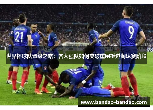世界杯球队晋级之路：各大强队如何突破重围挺进淘汰赛阶段