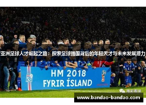 亚洲足球人才崛起之路：探索足球强国背后的年轻天才与未来发展潜力