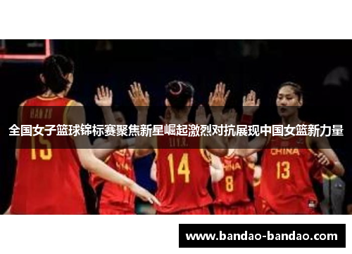 全国女子篮球锦标赛聚焦新星崛起激烈对抗展现中国女篮新力量