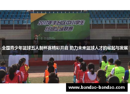 全国青少年篮球五人制杯赛精彩开启 助力未来篮球人才的崛起与发展