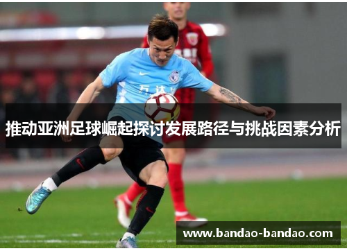 推动亚洲足球崛起探讨发展路径与挑战因素分析
