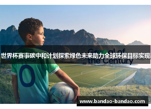 世界杯赛事碳中和计划探索绿色未来助力全球环保目标实现