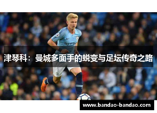 津琴科：曼城多面手的蜕变与足坛传奇之路