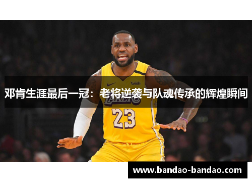邓肯生涯最后一冠：老将逆袭与队魂传承的辉煌瞬间