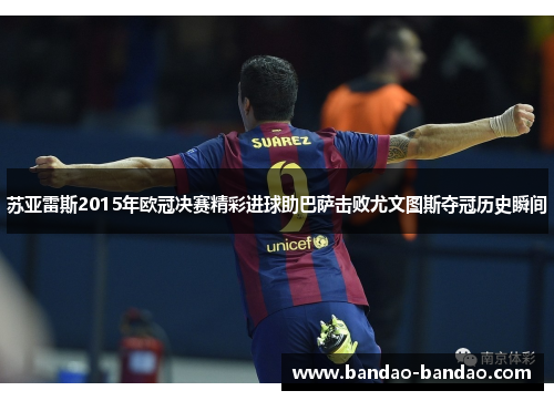 苏亚雷斯2015年欧冠决赛精彩进球助巴萨击败尤文图斯夺冠历史瞬间