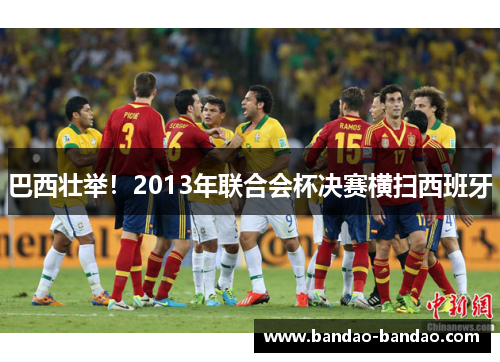 巴西壮举！2013年联合会杯决赛横扫西班牙