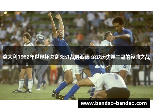 意大利1982年世界杯决赛3比1战胜西德 荣获历史第三冠的经典之战