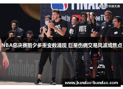 NBA总决赛前夕多重变数涌现 巨星伤病交易风波成焦点