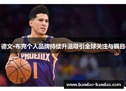 德文·布克个人品牌持续升温吸引全球关注与瞩目