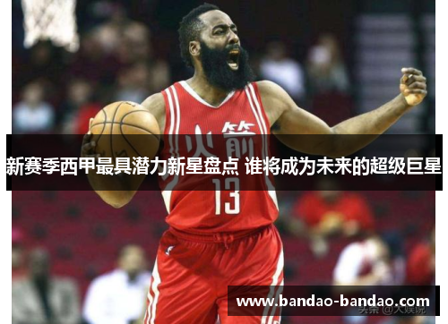 新赛季西甲最具潜力新星盘点 谁将成为未来的超级巨星