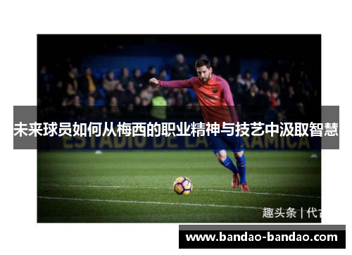 未来球员如何从梅西的职业精神与技艺中汲取智慧
