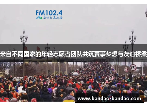 来自不同国家的年轻志愿者团队共筑赛事梦想与友谊桥梁