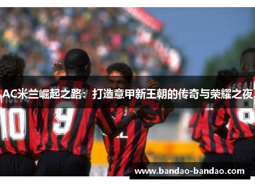 AC米兰崛起之路：打造意甲新王朝的传奇与荣耀之夜
