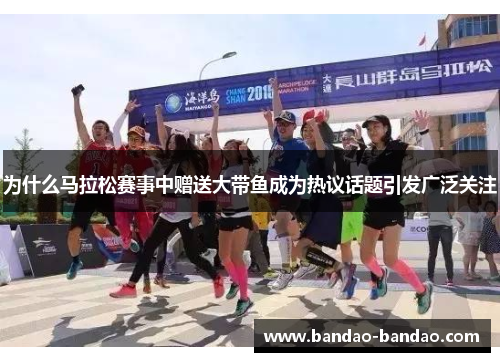 为什么马拉松赛事中赠送大带鱼成为热议话题引发广泛关注