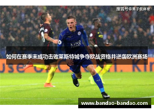 如何在赛季末成功击败莱斯特城争夺欧战资格并逆袭欧洲赛场