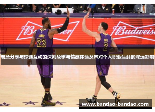 老詹分享与球迷互动的深刻故事与情感体验及其对个人职业生涯的深远影响