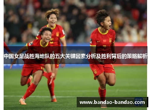 中国女足战胜海地队的五大关键因素分析及胜利背后的策略解析
