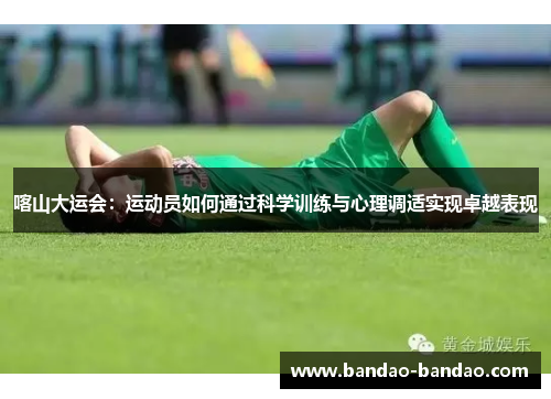 喀山大运会：运动员如何通过科学训练与心理调适实现卓越表现